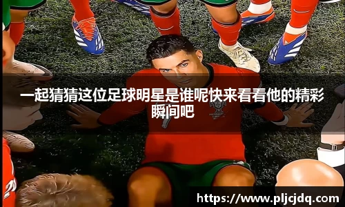 一起猜猜这位足球明星是谁呢快来看看他的精彩瞬间吧