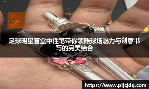 足球明星盲盒中性笔带你领略球场魅力与创意书写的完美结合