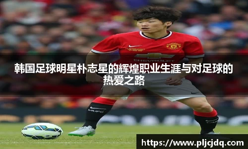 韩国足球明星朴志星的辉煌职业生涯与对足球的热爱之路
