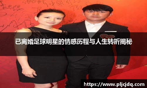 已离婚足球明星的情感历程与人生转折揭秘